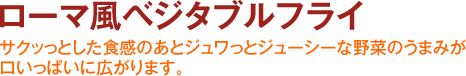 ローマ風ベジタブルフライ サクッっとした食感のあとジュワっとジューシーな野菜のうまみが口いっぱいに広がります。