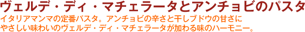 ヴェルデ・ディ・マチェラータとアンチョビのパスタ
イタリアマンマの定番パスタ。アンチョビの辛さと干しブドウの甘さにやさしい味わいのヴェルデ・ディ・マチェラータが加わる味のハーモニー。
