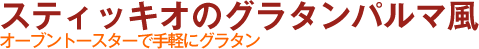 スティッキオのグラタンパルマ風　オーブントースターで手軽にグラタン